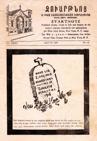 Front page of a four page pamphlet, Zvartnotz, published by the Holy Cross Church of Armenia in New York, New York. Volume 35, number 16. Dated April 20, 1965. There is a sketch of a tombstone which reads “Here lie 2,000,000 Armenians, victims of Turkish atrocities 1915.” Beneath the tombstone is the following paragraph: “Our highest honor to our mighty dead can never be the praise of our lips, but in the nobler and more beautiful and stronger living. May we, and Armenians every where, hear their call from the graves.”